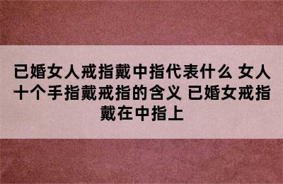 已婚女人戒指戴中指代表什么 女人十个手指戴戒指的含义 已婚女戒指戴在中指上